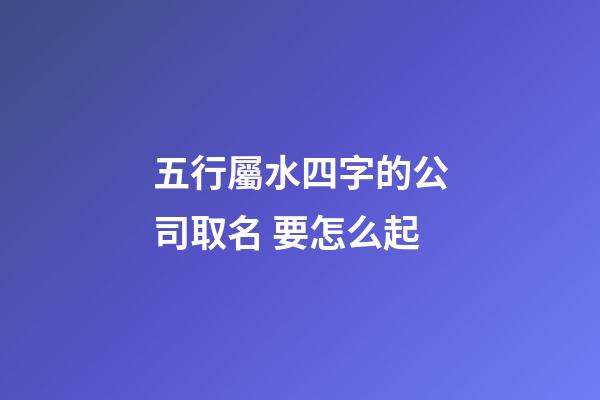 五行屬水四字的公司取名 要怎么起-第1張-公司起名-玄機派